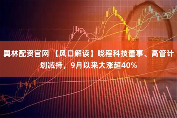 翼林配资官网 【风口解读】晓程科技董事、高管计划减持，9月以来大涨超40%