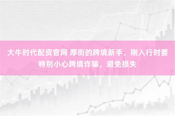 大牛时代配资官网 厚街的跨境新手，刚入行时要特别小心跨境诈骗，避免损失