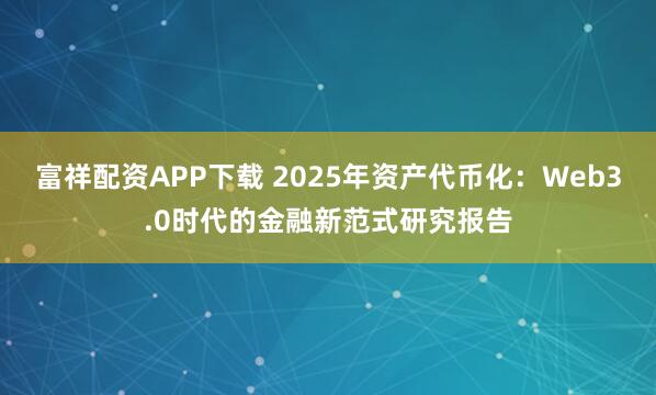 富祥配资APP下载 2025年资产代币化：Web3.0时代的金融新范式研究报告