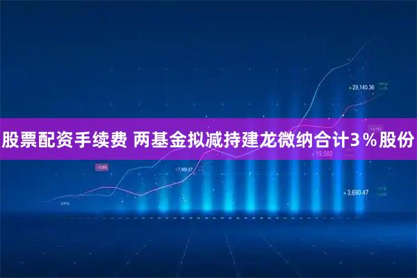 股票配资手续费 两基金拟减持建龙微纳合计3％股份