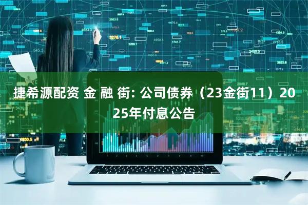 捷希源配资 金 融 街: 公司债券（23金街11）2025年付息公告
