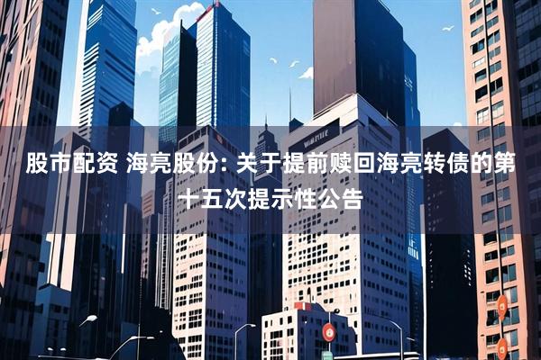 股市配资 海亮股份: 关于提前赎回海亮转债的第十五次提示性公告