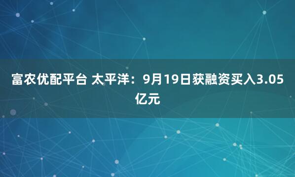 富农优配平台 太平洋：9月19日获融资买入3.05亿元