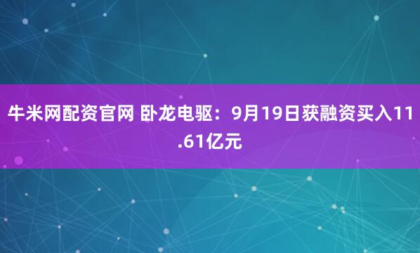 牛米网配资官网 卧龙电驱：9月19日获融资买入11.61亿元