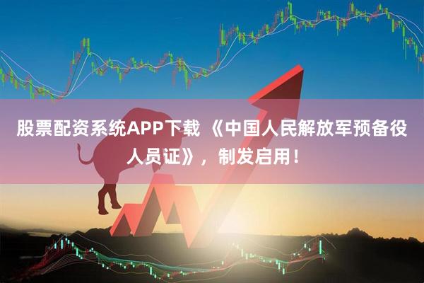 股票配资系统APP下载 《中国人民解放军预备役人员证》，制发启用！
