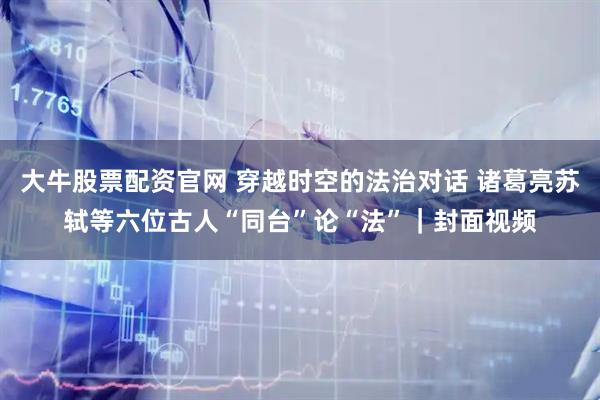 大牛股票配资官网 穿越时空的法治对话 诸葛亮苏轼等六位古人“同台”论“法”｜封面视频