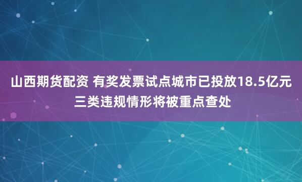 山西期货配资 有奖发票试点城市已投放18.5亿元 三类违规情形将被重点查处