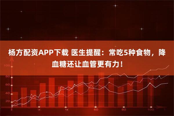 杨方配资APP下载 医生提醒：常吃5种食物，降血糖还让血管更有力！