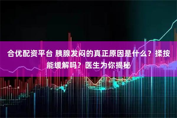 合优配资平台 胰腺发闷的真正原因是什么？揉按能缓解吗？医生为你揭秘