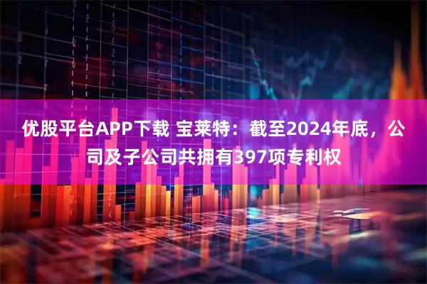 优股平台APP下载 宝莱特:截至2024年底,公司及子公司共拥有397项专利权