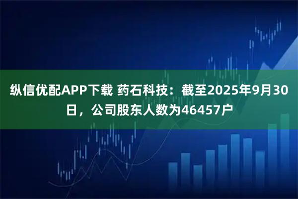 纵信优配APP下载 药石科技：截至2025年9月30日，公司股东人数为46457户
