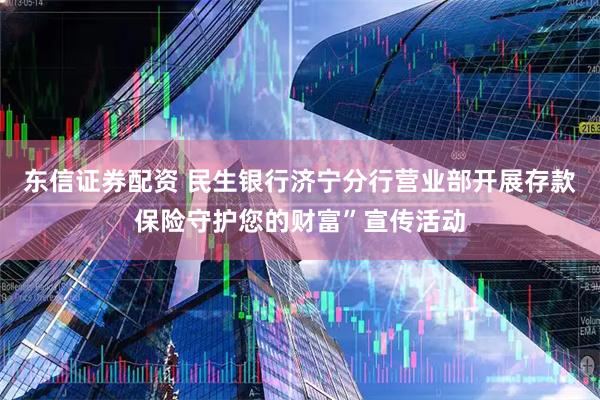 东信证券配资 民生银行济宁分行营业部开展存款保险守护您的财富”宣传活动