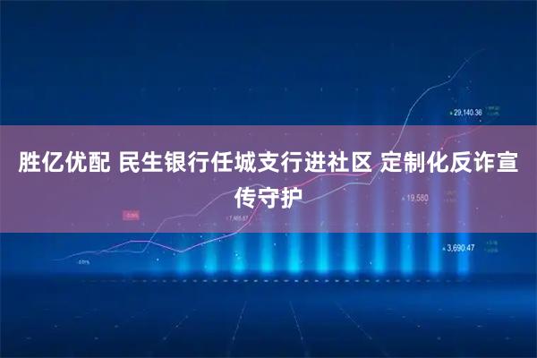 胜亿优配 民生银行任城支行进社区 定制化反诈宣传守护