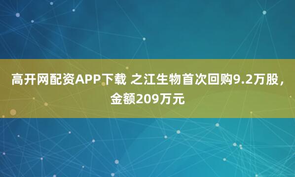 高开网配资APP下载 之江生物首次回购9.2万股，金额209万元