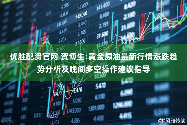 优胜配资官网 贺博生:黄金原油最新行情涨跌趋势分析及晚间多空操作建议指导