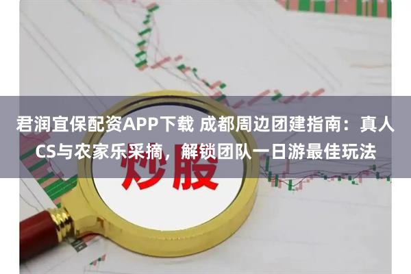 君润宜保配资APP下载 成都周边团建指南:真人CS与农家乐采摘,解锁团队一日游最佳玩法
