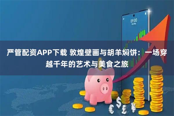 严管配资APP下载 敦煌壁画与胡羊焖饼:一场穿越千年的艺术与美食之旅