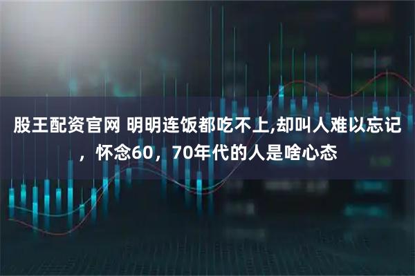 股王配资官网 明明连饭都吃不上,却叫人难以忘记,怀念60,70年代的人是啥心态