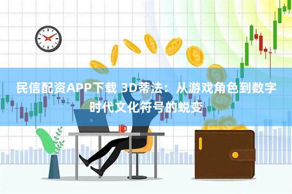 民信配资APP下载 3D蒂法：从游戏角色到数字时代文化符号的蜕变