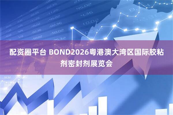 配资圈平台 BOND2026粤港澳大湾区国际胶粘剂密封剂展览会