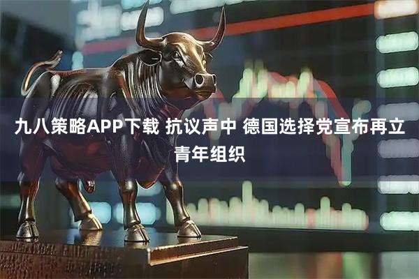 九八策略APP下载 抗议声中 德国选择党宣布再立青年组织