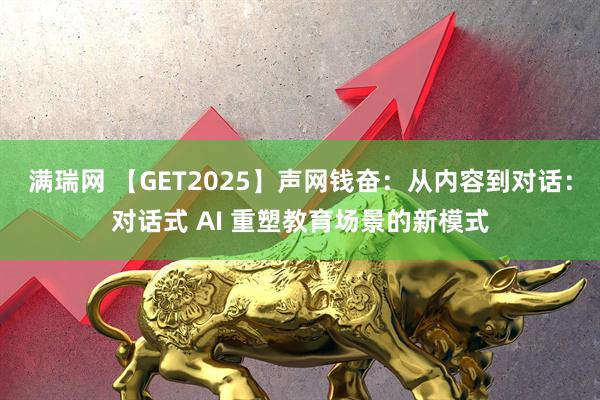 满瑞网 【GET2025】声网钱奋:从内容到对话:对话式 AI 重塑教育场景的新模式