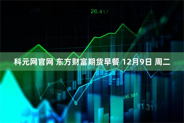 科元网官网 东方财富期货早餐 12月9日 周二
