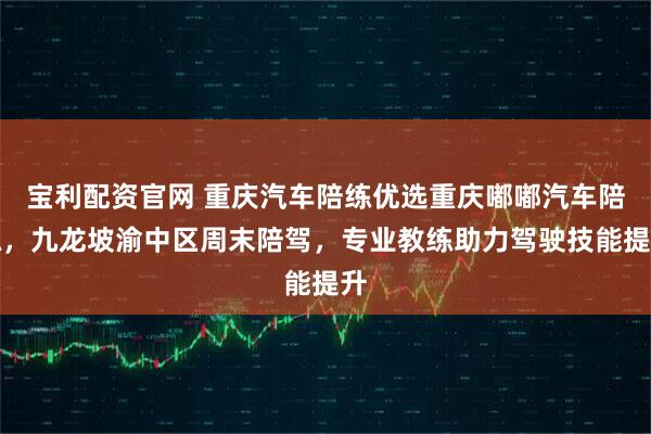 宝利配资官网 重庆汽车陪练优选重庆嘟嘟汽车陪练，九龙坡渝中区周末陪驾，专业教练助力驾驶技能提升