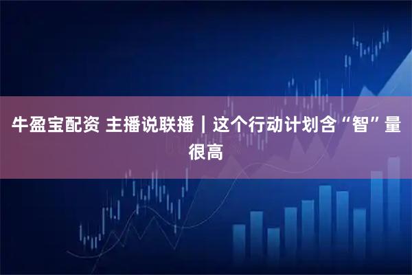 牛盈宝配资 主播说联播|这个行动计划含“智”量很高
