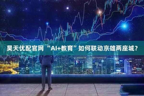 昊天优配官网 “AI+教育”如何联动京雄两座城?