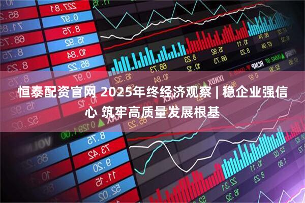 恒泰配资官网 2025年终经济观察 | 稳企业强信心 筑牢高质量发展根基