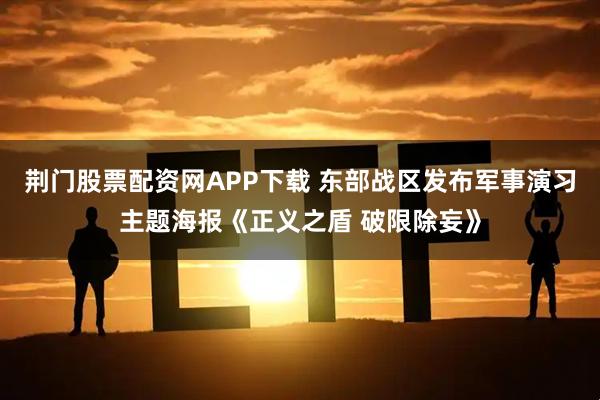 荆门股票配资网APP下载 东部战区发布军事演习主题海报《正义之盾 破限除妄》