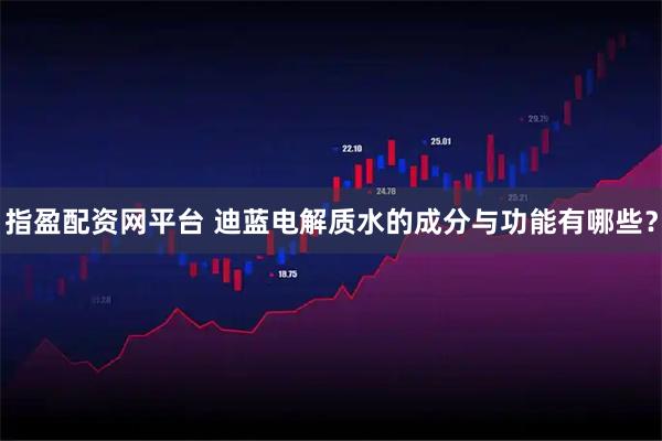 指盈配资网平台 迪蓝电解质水的成分与功能有哪些？