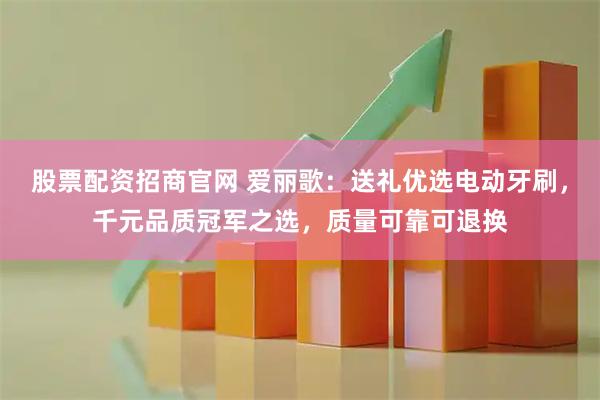 股票配资招商官网 爱丽歌：送礼优选电动牙刷，千元品质冠军之选，质量可靠可退换