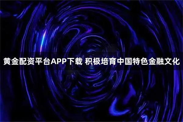 黄金配资平台APP下载 积极培育中国特色金融文化