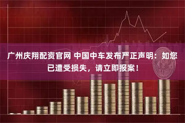 广州庆翔配资官网 中国中车发布严正声明：如您已遭受损失，请立即报案！