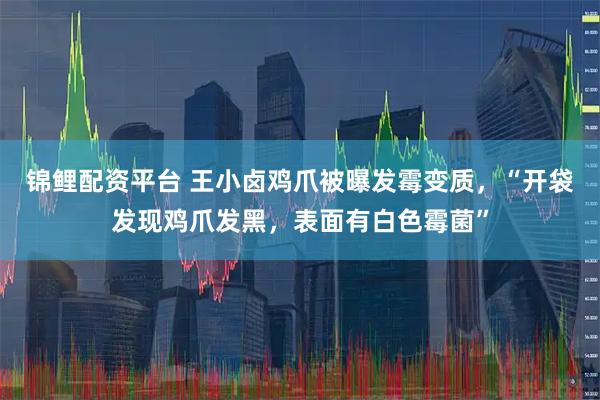 锦鲤配资平台 王小卤鸡爪被曝发霉变质，“开袋发现鸡爪发黑，表面有白色霉菌”