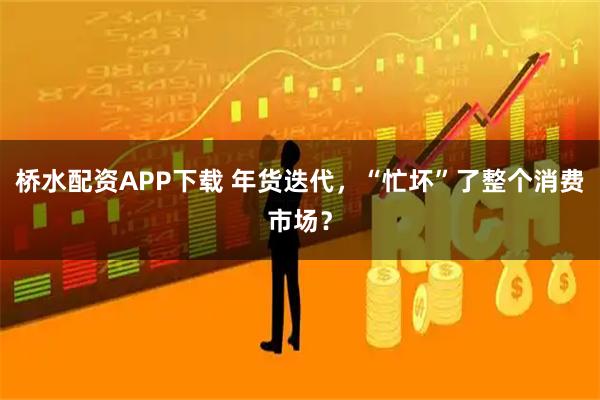 桥水配资APP下载 年货迭代，“忙坏”了整个消费市场？