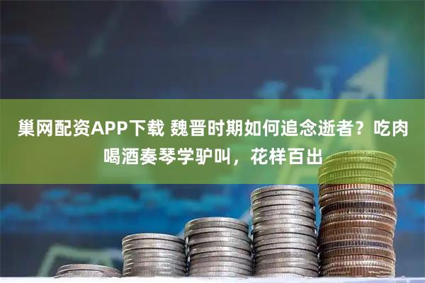 巢网配资APP下载 魏晋时期如何追念逝者？吃肉喝酒奏琴学驴叫，花样百出