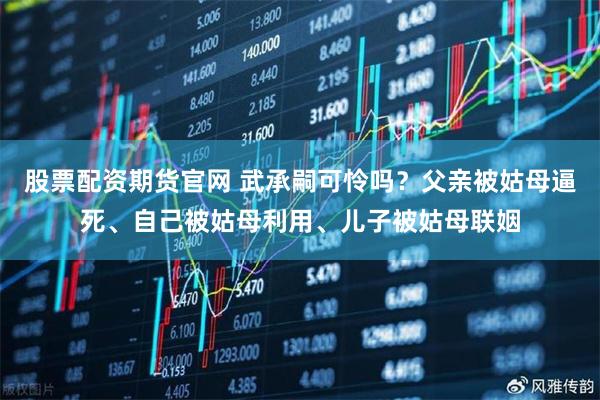 股票配资期货官网 武承嗣可怜吗？父亲被姑母逼死、自己被姑母利用、儿子被姑母联姻