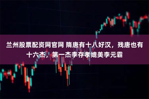 兰州股票配资网官网 隋唐有十八好汉，残唐也有十六杰，第一杰李存孝媲美李元霸