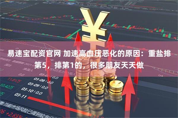 易速宝配资官网 加速高血压恶化的原因：重盐排第5，排第1的，很多朋友天天做