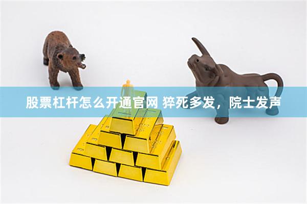 股票杠杆怎么开通官网 猝死多发，院士发声