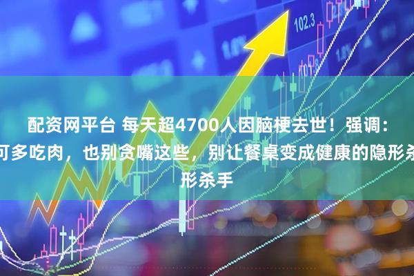 配资网平台 每天超4700人因脑梗去世！强调：宁可多吃肉，也别贪嘴这些，别让餐桌变成健康的隐形杀手